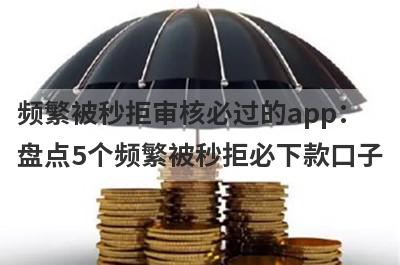 频繁被秒拒审核必过的app：盘点5个频繁被秒拒必下款口子