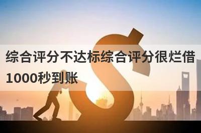 综合评分不达标综合评分很烂借1000秒到账，整理5个必下款口子