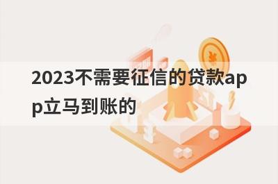 2023不需要征信的贷款app立马到账的 独家盘点5个小额贷款不看征信