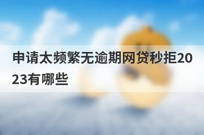 申请太频繁无逾期网贷秒拒2023有哪些？这五个容易下款