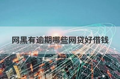 网黑有逾期哪些网贷好借钱？独家盘点无视逾期也能下款的平台