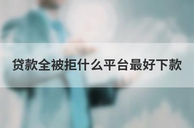 贷款全被拒什么平台最好下款？借款总被拒不用审核就下款