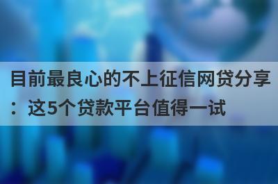 目前最良心的不上征信网贷分享：这5个贷款平台值得一试！