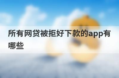 所有网贷被拒好下款的app有哪些？独家整理网贷总是被拒审核必过的贷款app