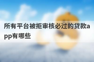 所有平台被拒审核必过的贷款app有哪些？这5个借款被拒绝审核必过