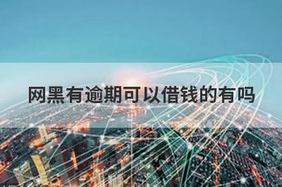 网黑有逾期可以借钱的有吗？精选5个网黑有逾期也能下款贷款平台