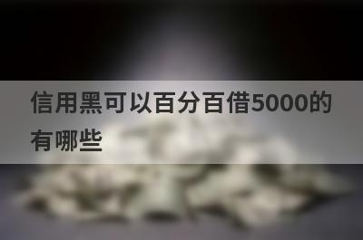 信用黑可以百分百借5000的有哪些？试试无视信用必下款口子