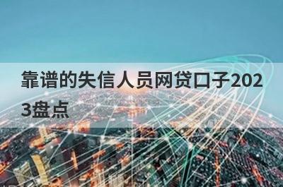 靠谱的失信人员网贷口子2023盘点，多个贷款平台一同解析，放款快速！