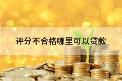 评分不合格哪里可以贷款？汇总5个评分不合格也能申请的贷款平台