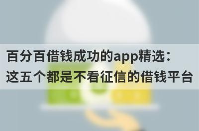 百分百借钱成功的app精选：这五个都是不看征信的借钱平台