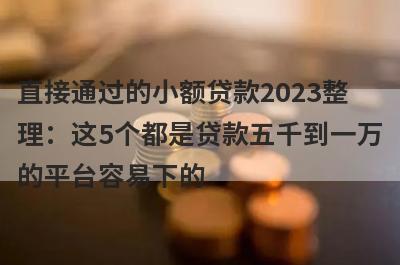 直接通过的小额贷款2023整理：这5个都是贷款五千到一万的平台容易下的