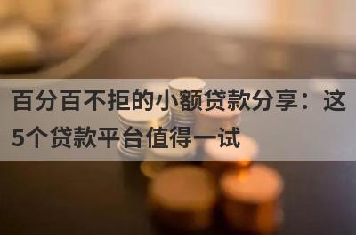 百分百不拒的小额贷款分享：这5个贷款平台值得一试！