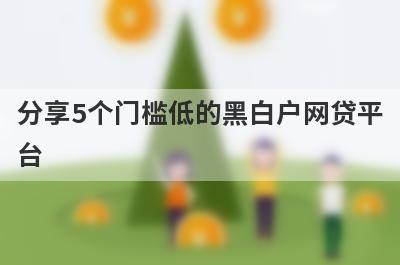 分享5个门槛低的黑白户网贷平台，可以满足大家的需求