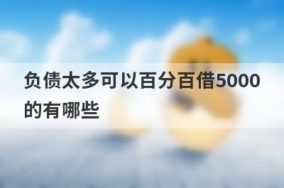 负债太多可以百分百借5000的有哪些？这5个马上到账