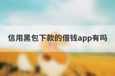 信用黑包下款的借钱app有吗？这几个信用黑的app比较容易
