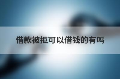 借款被拒可以借钱的有吗？盘点5个借款被拒必下款口子