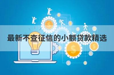 最新不查征信的小额贷款精选，这几个都是必下款的网贷口子！