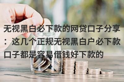无视黑白必下款的网贷口子分享：这几个正规无视黑白户必下款口子都是容易借钱好下款的