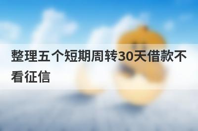 整理五个短期周转30天借款不看征信，需要的可以试试