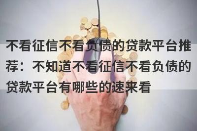 不看征信不看负债的贷款平台推荐：不知道不看征信不看负债的贷款平台有哪些的速来看！
