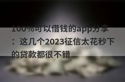 100%可以借钱的app分享：这几个2023征信太花秒下的贷款都很不错！