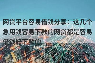网贷平台容易借钱分享：这几个急用钱容易下款的网贷都是容易借钱好下款的