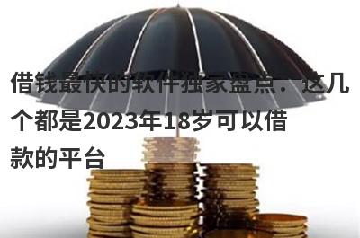 借钱最快的软件独家盘点：这几个都是2023年18岁可以借款的平台