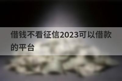 借钱不看征信2023可以借款的平台？盘点征信很差可以借款的口子