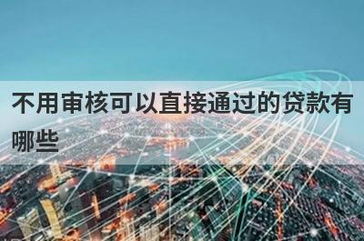 不用审核可以直接通过的贷款有哪些？这几个不用审核可以直接通过的贷款