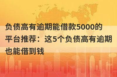 负债高有逾期能借款5000的平台推荐：这5个负债高有逾期也能借到钱