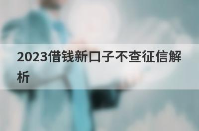 2023借钱新口子不查征信解析，这5个都能满足不同的借款需求