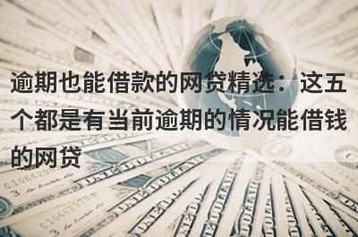 逾期也能借款的网贷精选：这五个都是有当前逾期的情况能借钱的网贷
