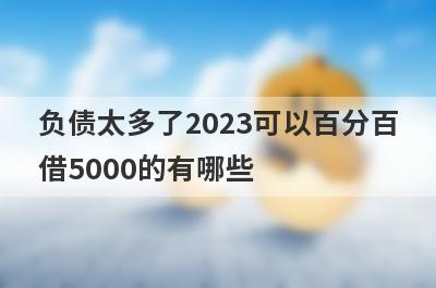 负债太多了2023可以百分百借5000的有哪些？这5个马上到账