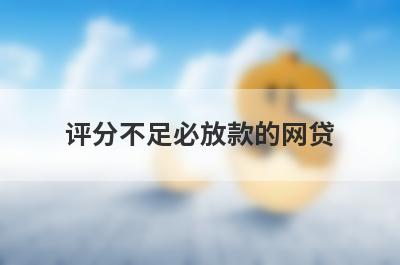 评分不足必放款的网贷，这几个综合评分不够的口子好下款