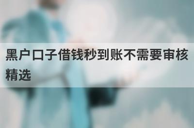 黑户口子借钱秒到账不需要审核精选 这些口子app借款能秒过
