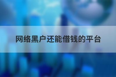 网络黑户还能借钱的平台 独家盘点不看征信的贷款平台