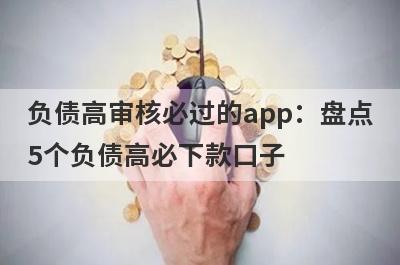 负债高审核必过的app：盘点5个负债高必下款口子