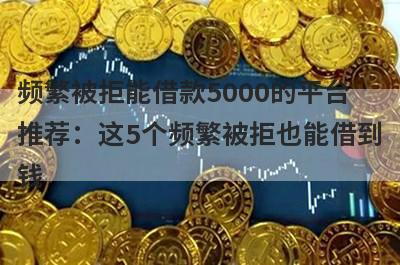 频繁被拒能借款5000的平台推荐：这5个频繁被拒也能借到钱