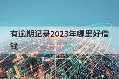 有逾期记录2023年哪里好借钱？盘点几个有逾期记录容易下款的平台