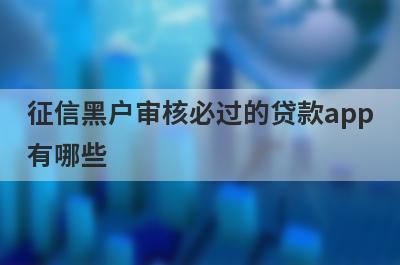 征信黑户审核必过的贷款app有哪些？这5个征信黑户审核必过