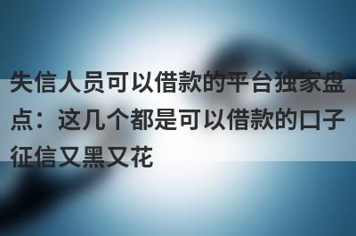 失信人员可以借款的平台独家盘点：这几个都是可以借款的口子征信又黑又花
