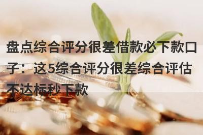 盘点综合评分很差借款必下款口子：这5综合评分很差综合评估不达标秒下款