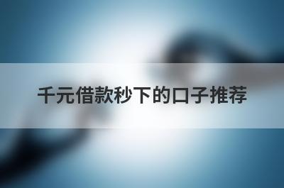 千元借款秒下的口子推荐，不知道千元借款秒下的口子有哪些的速来看！