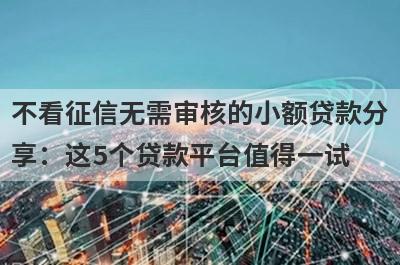 不看征信无需审核的小额贷款分享：这5个贷款平台值得一试！