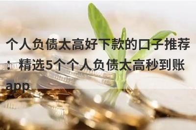 个人负债太高好下款的口子推荐：精选5个个人负债太高秒到账app