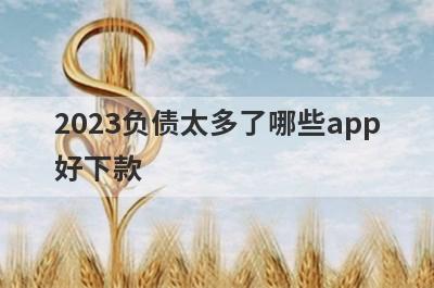 2023负债太多了哪些app好下款？试试这5极速借钱秒到账的平台