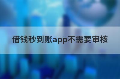 借钱秒到账app不需要审核 下款快不看征信的网贷
