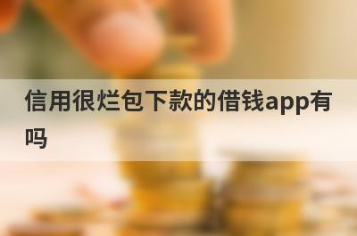 信用很烂包下款的借钱app有吗？这几个信用很烂的app比较容易