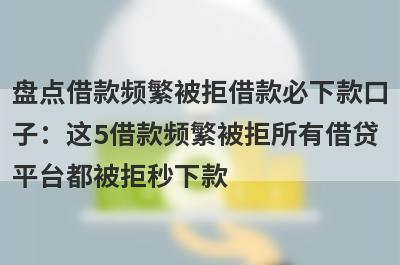 盘点借款频繁被拒借款必下款口子：这5借款频繁被拒所有借贷平台都被拒秒下款