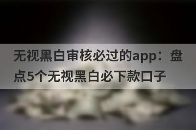 无视黑白审核必过的app：盘点5个无视黑白必下款口子